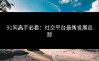 91网高手必看：社交平台最新发展追踪