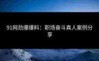 91网劲爆爆料：职场奋斗真人案例分享