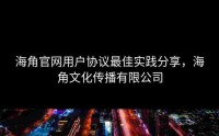 海角官网用户协议最佳实践分享，海角文化传播有限公司