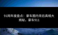 91网年度盘点：豪车圈内背后真相大揭秘，豪车911