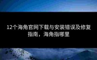 12个海角官网下载与安装错误及修复指南，海角指哪里