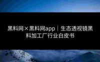 黑料网×黑料网app｜生态透视镜黑料加工厂行业白皮书