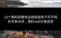 10个黑料网奢侈品倒卖链条不可不知的专家点评，黑料mdi价格走势