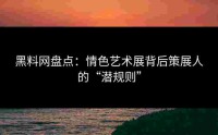黑料网盘点：情色艺术展背后策展人的“潜规则”