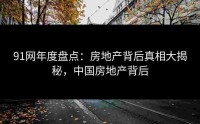 91网年度盘点：房地产背后真相大揭秘，中国房地产背后