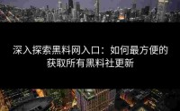 深入探索黑料网入口：如何最方便的获取所有黑料社更新