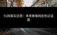 91网真实还原：体育赛事网友热议话题