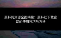 黑料网资源全面揭秘：黑料社下载官网的使用技巧与方法