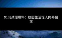 91网劲爆爆料：校园生活惊人内幕披露