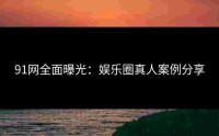 91网全面曝光：娱乐圈真人案例分享