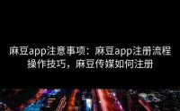 麻豆app注意事项：麻豆app注册流程操作技巧，麻豆传媒如何注册