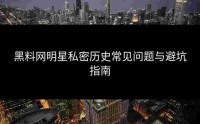 黑料网明星私密历史常见问题与避坑指南