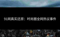 91网真实还原：时尚圈全网热议事件