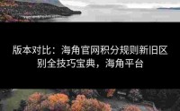 版本对比：海角官网积分规则新旧区别全技巧宝典，海角平台