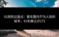 91网热议盘点：豪车圈内不为人知的秘辛，91车展认识172