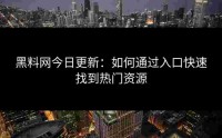 黑料网今日更新：如何通过入口快速找到热门资源