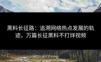 黑料长征路：追溯网络热点发展的轨迹，万篇长征黑料不打烊视频