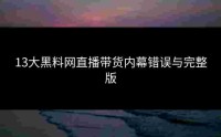 13大黑料网直播带货内幕错误与完整版