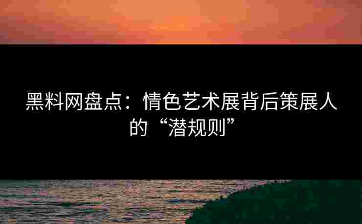 黑料网盘点：情色艺术展背后策展人的“潜规则”