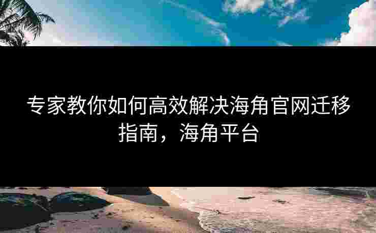 专家教你如何高效解决海角官网迁移指南，海角平台