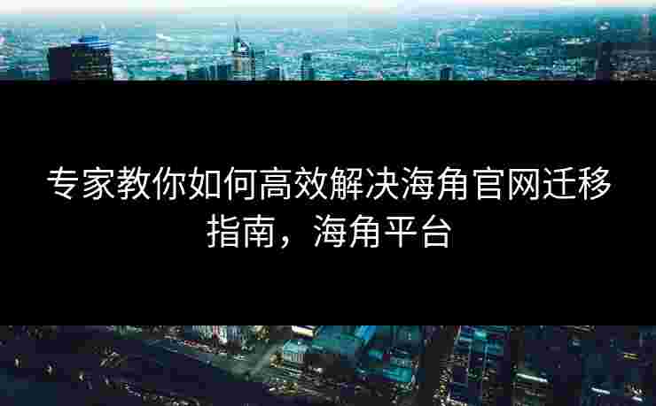 专家教你如何高效解决海角官网迁移指南，海角平台