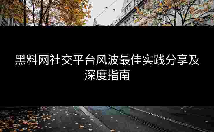 黑料网社交平台风波最佳实践分享及深度指南