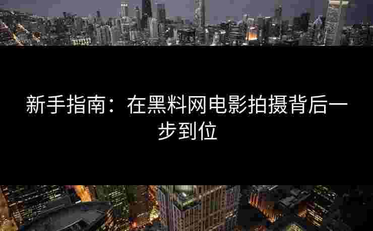 新手指南：在黑料网电影拍摄背后一步到位