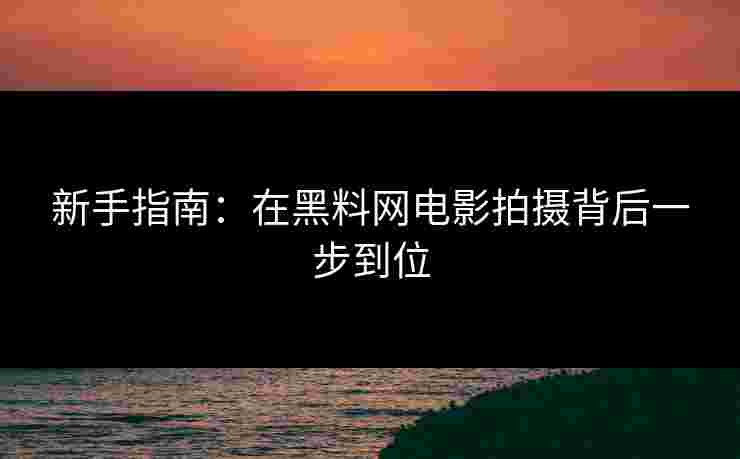 新手指南：在黑料网电影拍摄背后一步到位