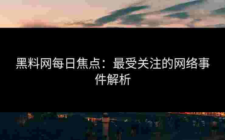 黑料网每日焦点：最受关注的网络事件解析