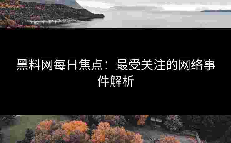 黑料网每日焦点：最受关注的网络事件解析