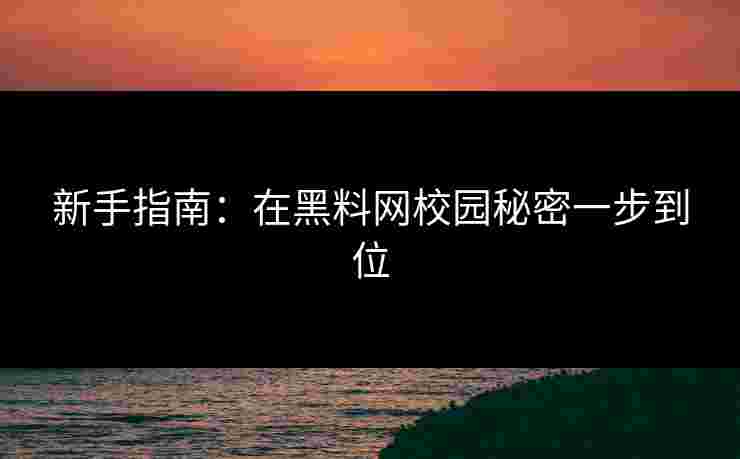 新手指南：在黑料网校园秘密一步到位