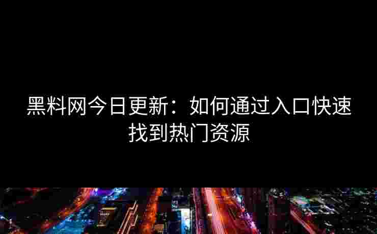 黑料网今日更新：如何通过入口快速找到热门资源
