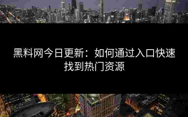 黑料网今日更新：如何通过入口快速找到热门资源