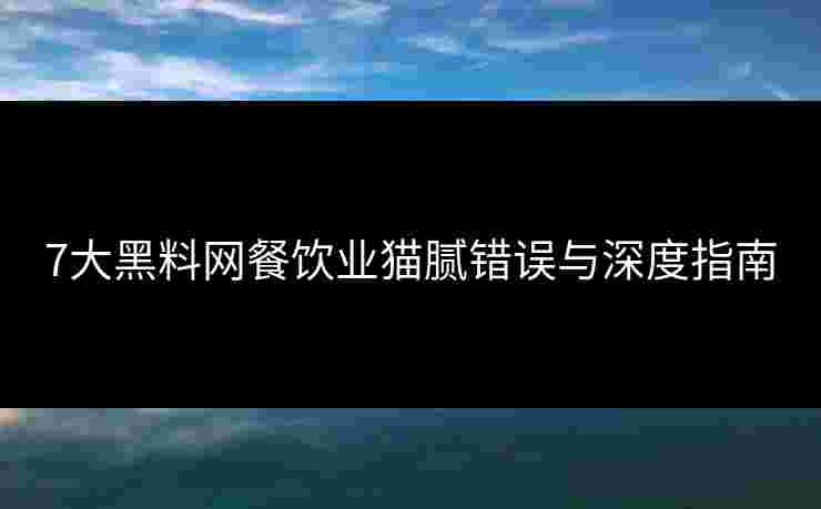 7大黑料网餐饮业猫腻错误与深度指南
