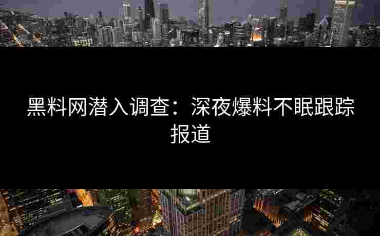 黑料网潜入调查：深夜爆料不眠跟踪报道