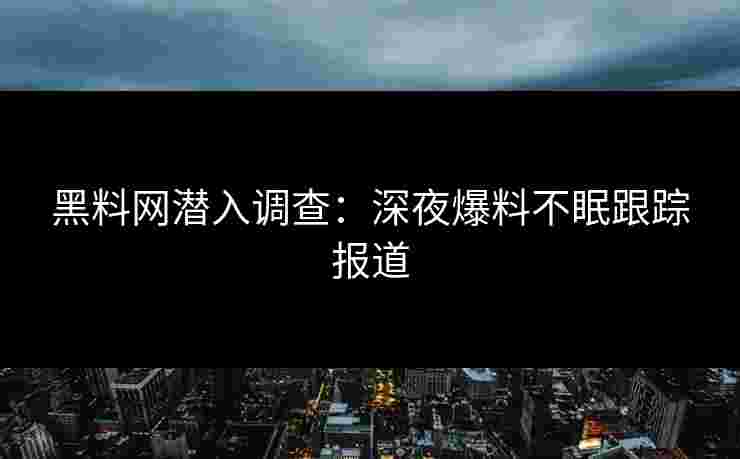 黑料网潜入调查：深夜爆料不眠跟踪报道