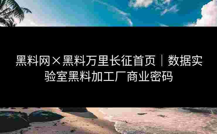 黑料网×黑料万里长征首页｜数据实验室黑料加工厂商业密码