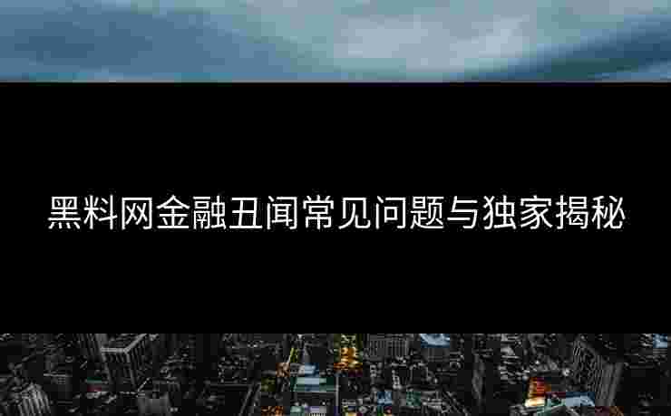 黑料网金融丑闻常见问题与独家揭秘