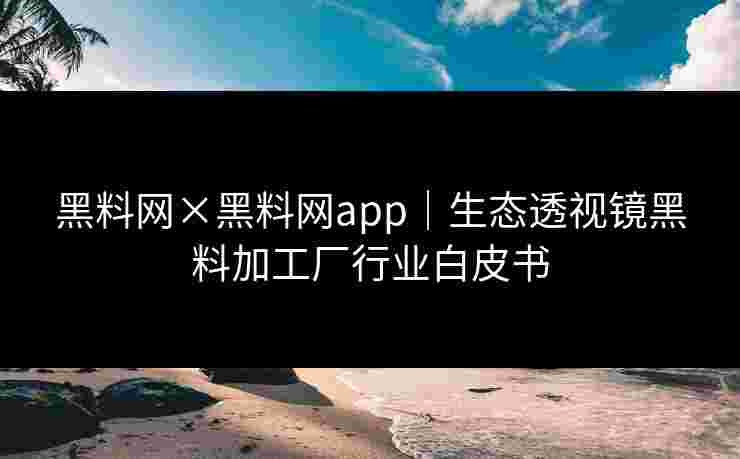 黑料网×黑料网app｜生态透视镜黑料加工厂行业白皮书