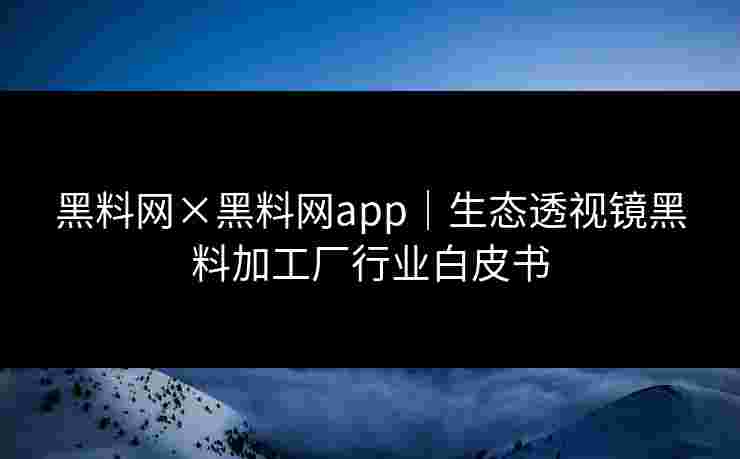 黑料网×黑料网app｜生态透视镜黑料加工厂行业白皮书