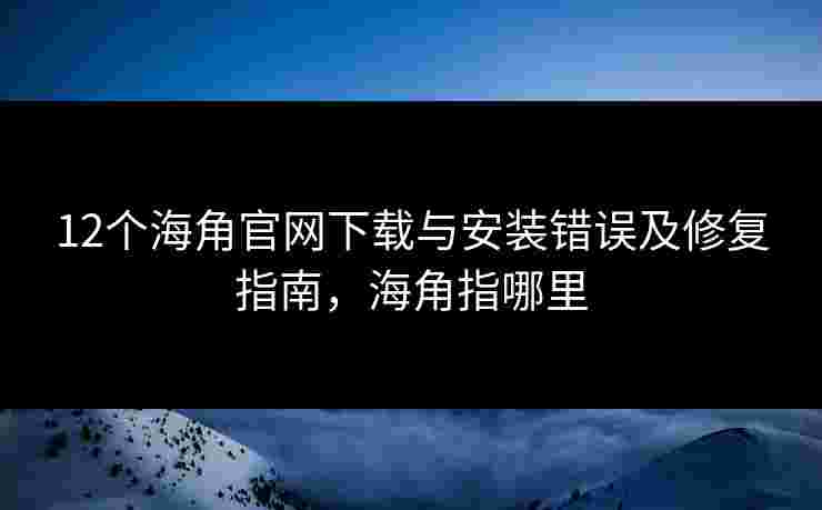 12个海角官网下载与安装错误及修复指南，海角指哪里