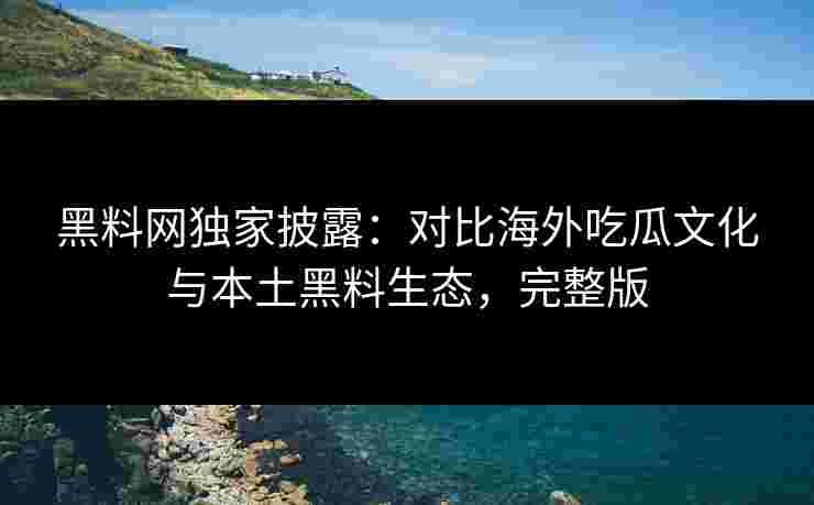 黑料网独家披露：对比海外吃瓜文化与本土黑料生态，完整版