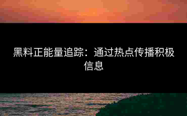 黑料正能量追踪：通过热点传播积极信息