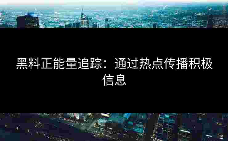 黑料正能量追踪：通过热点传播积极信息