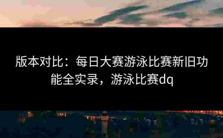 版本对比：每日大赛游泳比赛新旧功能全实录，游泳比赛dq