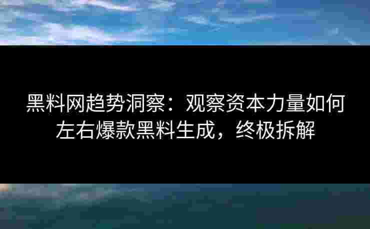 黑料网趋势洞察：观察资本力量如何左右爆款黑料生成，终极拆解
