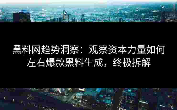黑料网趋势洞察：观察资本力量如何左右爆款黑料生成，终极拆解
