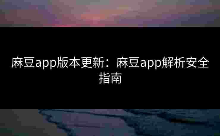麻豆app版本更新：麻豆app解析安全指南