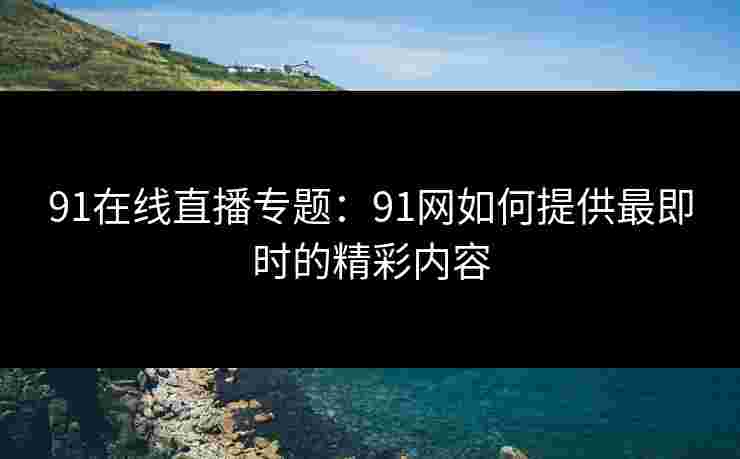 91在线直播专题：91网如何提供最即时的精彩内容