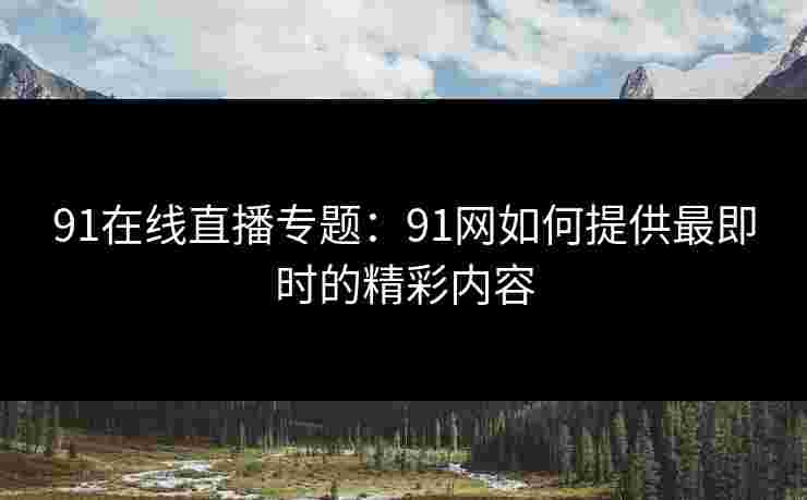 91在线直播专题：91网如何提供最即时的精彩内容